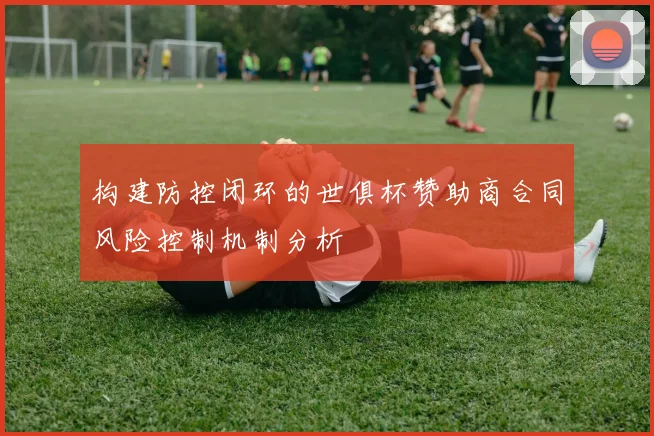 构建防控闭环的世俱杯赞助商合同风险控制机制分析