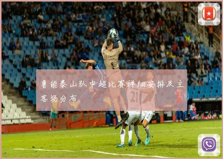 鲁能泰山队中超比赛详细安排及主客场分布