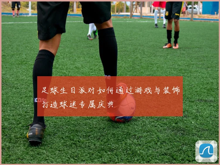 足球生日派对如何通过游戏与装饰打造球迷专属庆典