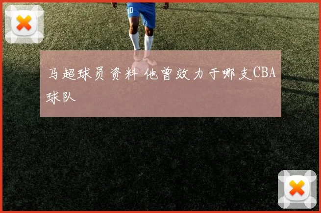 马超球员资料 他曾效力于哪支CBA球队