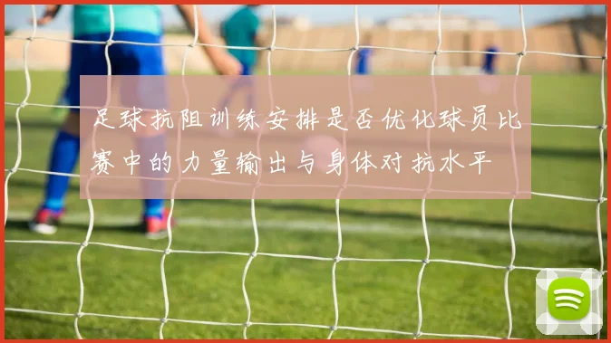 足球抗阻训练安排是否优化球员比赛中的力量输出与身体对抗水平