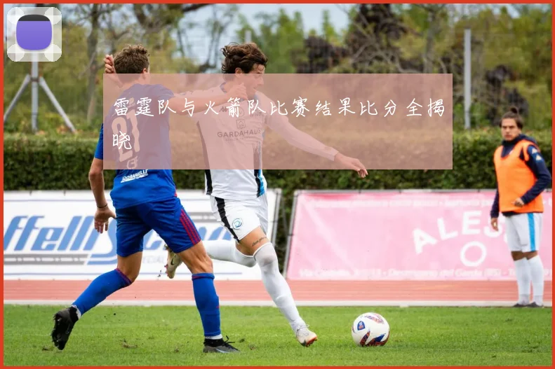 雷霆队与火箭队比赛结果比分全揭晓