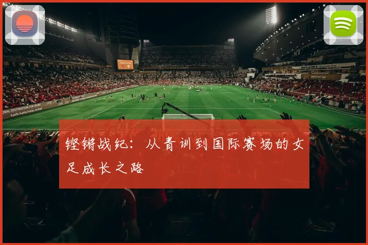 铿锵战纪：从青训到国际赛场的女足成长之路