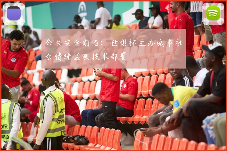 公共安全前沿：世俱杯主办城市社会情绪监测技术部署