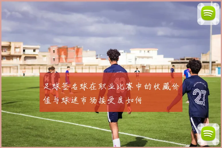 足球签名球在职业比赛中的收藏价值与球迷市场接受度如何