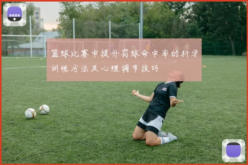 篮球比赛中提升罚球命中率的科学训练方法及心理调节技巧