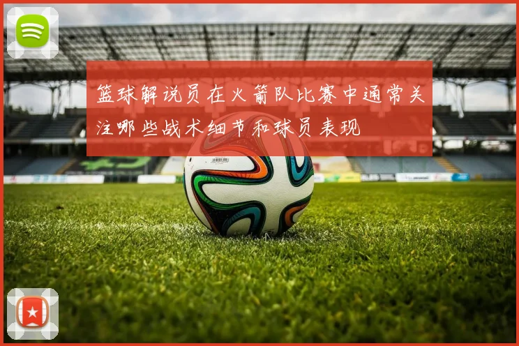 篮球解说员在火箭队比赛中通常关注哪些战术细节和球员表现