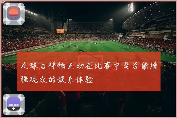 足球吉祥物互动在比赛中是否能增强观众的娱乐体验