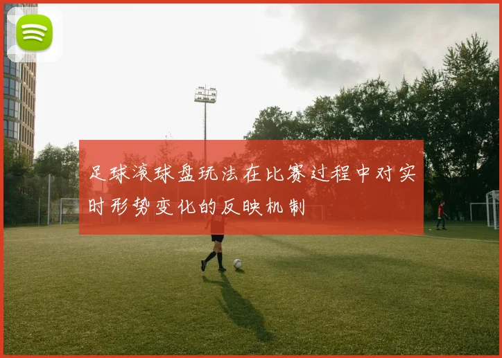 足球滚球盘玩法在比赛过程中对实时形势变化的反映机制