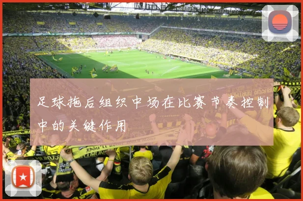 足球拖后组织中场在比赛节奏控制中的关键作用